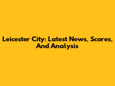 Leicester City: Latest News, Scores, And Analysis