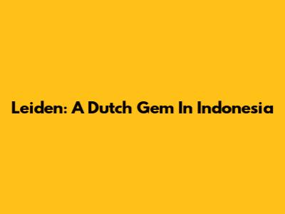 Leiden: A Dutch Gem In Indonesia