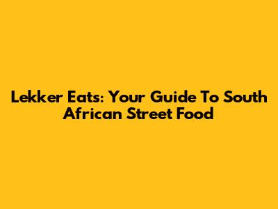 Lekker Eats: Your Guide To South African Street Food