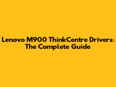 Lenovo M900 ThinkCentre Drivers: The Complete Guide