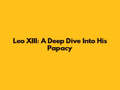 Leo XIII: A Deep Dive Into His Papacy