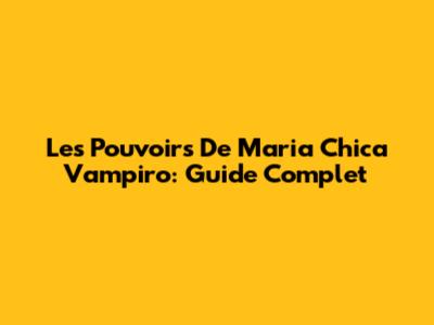 Les Pouvoirs De Maria Chica Vampiro: Guide Complet