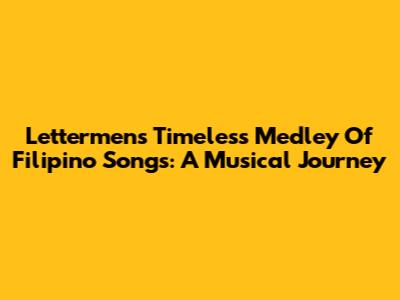 Lettermen's Timeless Medley Of Filipino Songs: A Musical Journey