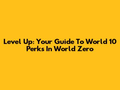 Level Up: Your Guide To World 10 Perks In World Zero