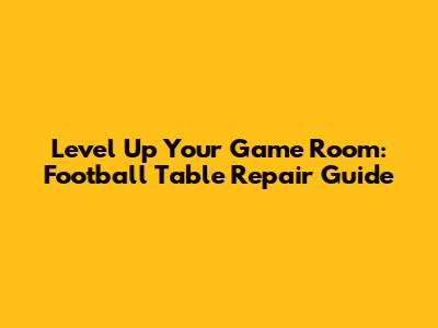 Level Up Your Game Room: Football Table Repair Guide