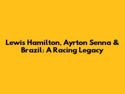 Lewis Hamilton, Ayrton Senna & Brazil: A Racing Legacy