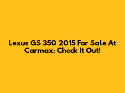 Lexus GS 350 2015 For Sale At Carmax: Check It Out!