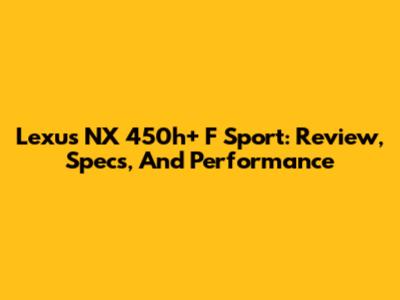 Lexus NX 450h+ F Sport: Review, Specs, And Performance