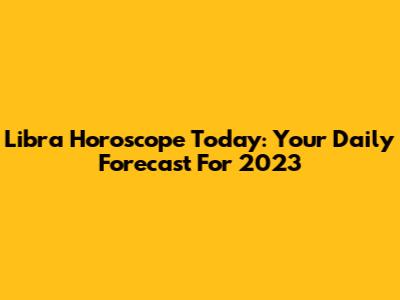 Libra Horoscope Today: Your Daily Forecast For 2023