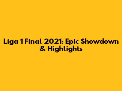 Liga 1 Final 2021: Epic Showdown & Highlights
