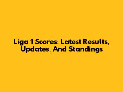 Liga 1 Scores: Latest Results, Updates, And Standings