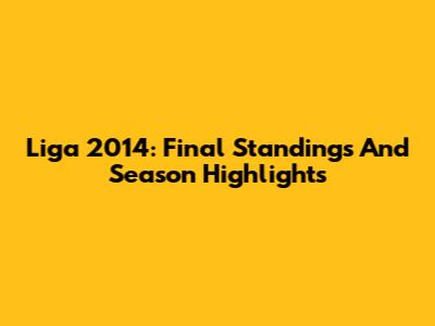 Liga 2014: Final Standings And Season Highlights