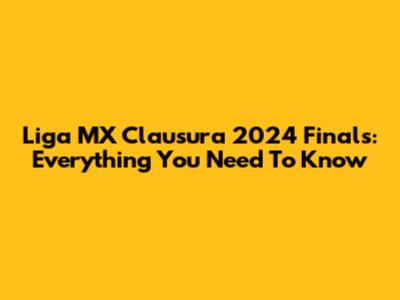 Liga MX Clausura 2024 Finals: Everything You Need To Know