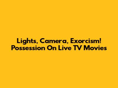 Lights, Camera, Exorcism! Possession On Live TV Movies