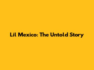 Lil Mexico: The Untold Story
