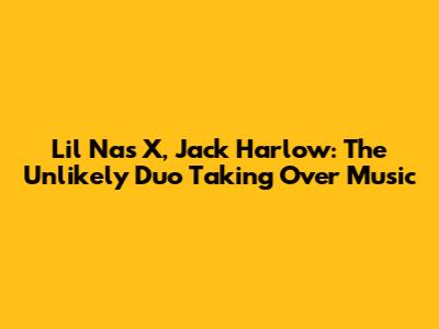 Lil Nas X, Jack Harlow: The Unlikely Duo Taking Over Music