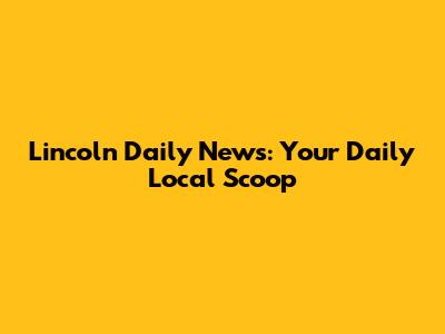 Lincoln Daily News: Your Daily Local Scoop