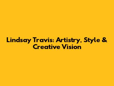 Lindsay Travis: Artistry, Style & Creative Vision
