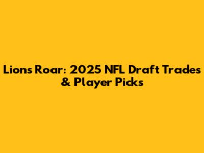 Lions Roar: 2025 NFL Draft Trades & Player Picks