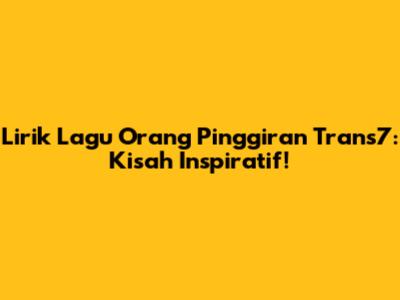Lirik Lagu Orang Pinggiran Trans7: Kisah Inspiratif!
