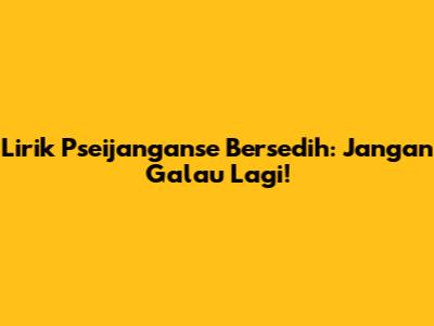 Lirik Pseijanganse Bersedih: Jangan Galau Lagi!