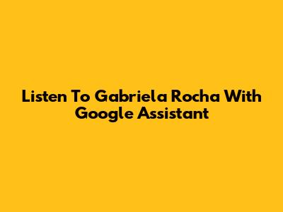 Listen To Gabriela Rocha With Google Assistant