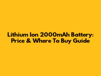 Lithium Ion 2000mAh Battery: Price & Where To Buy Guide