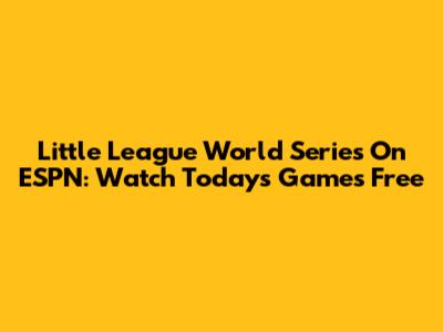 Little League World Series On ESPN: Watch Today's Games Free
