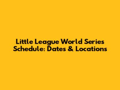 Little League World Series Schedule: Dates & Locations