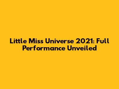 Little Miss Universe 2021: Full Performance Unveiled