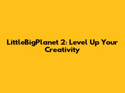LittleBigPlanet 2: Level Up Your Creativity