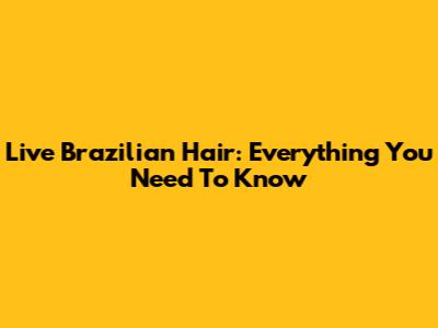Live Brazilian Hair: Everything You Need To Know