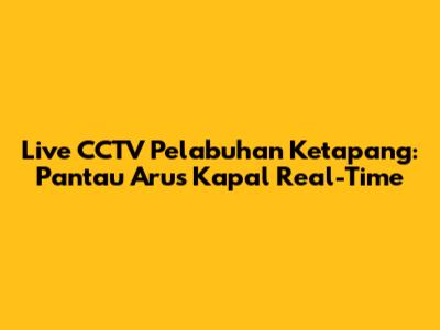 Live CCTV Pelabuhan Ketapang: Pantau Arus Kapal Real-Time