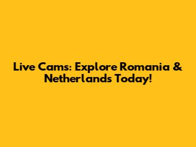Live Cams: Explore Romania & Netherlands Today!
