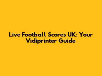 Live Football Scores UK: Your Vidiprinter Guide
