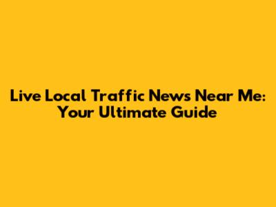 Live Local Traffic News Near Me: Your Ultimate Guide