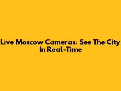 Live Moscow Cameras: See The City In Real-Time