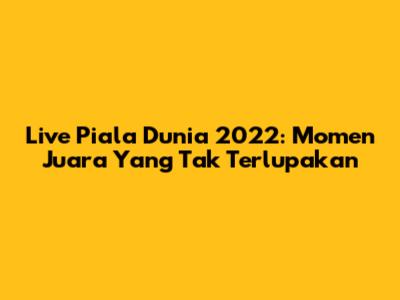 Live Piala Dunia 2022: Momen Juara Yang Tak Terlupakan