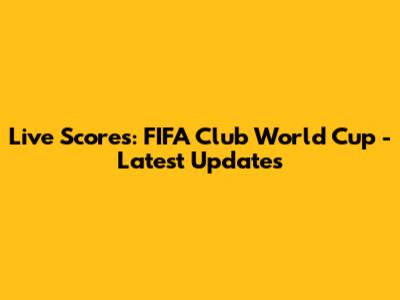 Live Scores: FIFA Club World Cup - Latest Updates