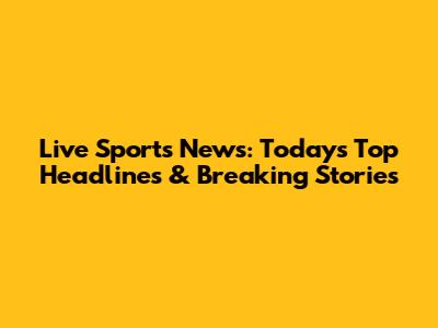 Live Sports News: Today's Top Headlines & Breaking Stories