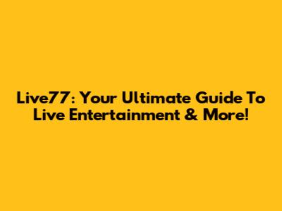 Live77: Your Ultimate Guide To Live Entertainment & More!
