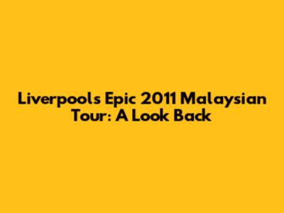 Liverpool's Epic 2011 Malaysian Tour: A Look Back
