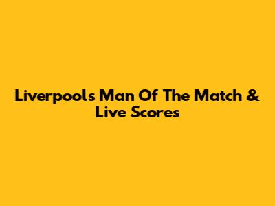 Liverpool's Man Of The Match & Live Scores
