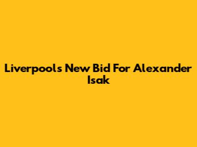 Liverpool's New Bid For Alexander Isak