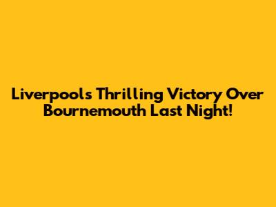 Liverpool's Thrilling Victory Over Bournemouth Last Night!