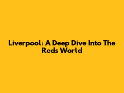 Liverpool: A Deep Dive Into The Reds' World