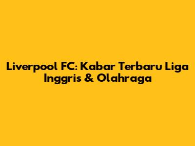 Liverpool FC: Kabar Terbaru Liga Inggris & Olahraga