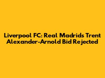 Liverpool FC: Real Madrid's Trent Alexander-Arnold Bid Rejected