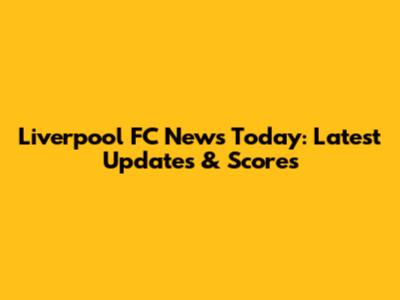 Liverpool FC News Today: Latest Updates & Scores