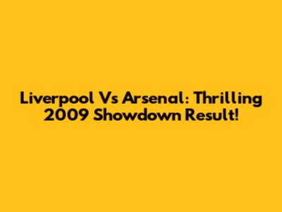 Liverpool Vs Arsenal: Thrilling 2009 Showdown Result!